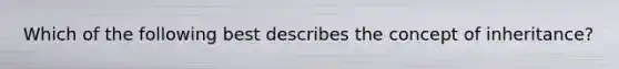 Which of the following best describes the concept of inheritance?