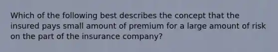 Which of the following best describes the concept that the insured pays small amount of premium for a large amount of risk on the part of the insurance company?