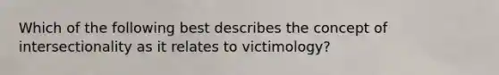 Which of the following best describes the concept of intersectionality as it relates to victimology?