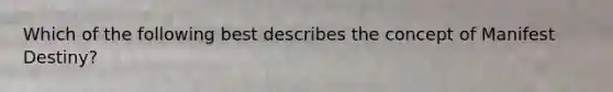 Which of the following best describes the concept of Manifest Destiny?