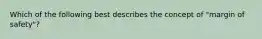 Which of the following best describes the concept of "margin of safety"?