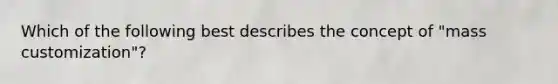 Which of the following best describes the concept of "mass customization"?