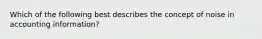 Which of the following best describes the concept of noise in accounting information?