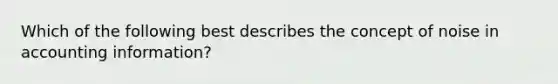 Which of the following best describes the concept of noise in accounting information?