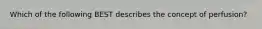 Which of the following BEST describes the concept of perfusion?
