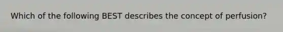 Which of the following BEST describes the concept of perfusion?