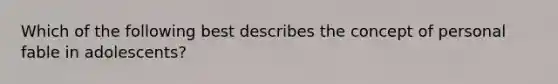 Which of the following best describes the concept of personal fable in adolescents?