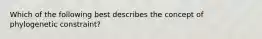 Which of the following best describes the concept of phylogenetic constraint?