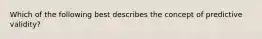 Which of the following best describes the concept of predictive validity?