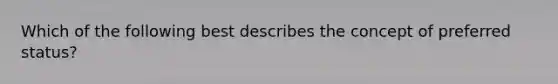 Which of the following best describes the concept of preferred status?