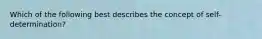 Which of the following best describes the concept of self-determination?