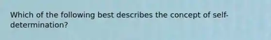 Which of the following best describes the concept of self-determination?