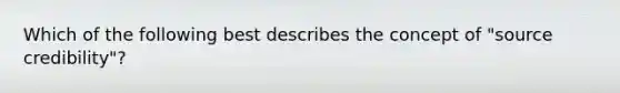 Which of the following best describes the concept of "source credibility"?