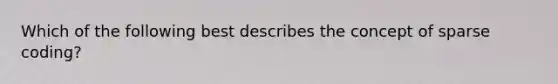 Which of the following best describes the concept of sparse coding?