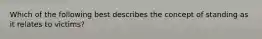 Which of the following best describes the concept of standing as it relates to victims?