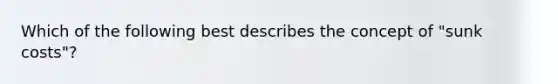 Which of the following best describes the concept of "sunk costs"?