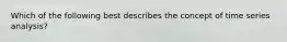 Which of the following best describes the concept of time series analysis?