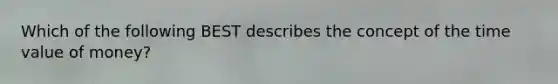 Which of the following BEST describes the concept of the time value of money?