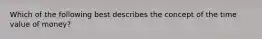 Which of the following best describes the concept of the time value of money?