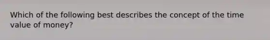 Which of the following best describes the concept of the time value of money?