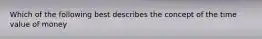 Which of the following best describes the concept of the time value of money