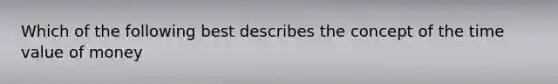 Which of the following best describes the concept of the time value of money