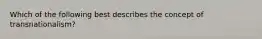 Which of the following best describes the concept of transnationalism?