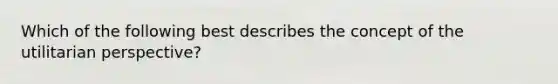 Which of the following best describes the concept of the utilitarian perspective?