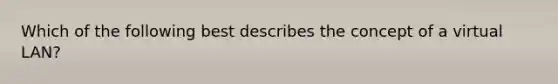 Which of the following best describes the concept of a virtual LAN?