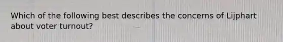 Which of the following best describes the concerns of Lijphart about voter turnout?