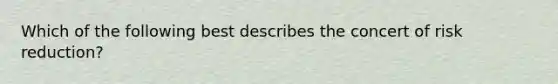 Which of the following best describes the concert of risk reduction?