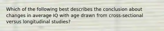 Which of the following best describes the conclusion about changes in average IQ with age drawn from cross-sectional versus longitudinal studies?