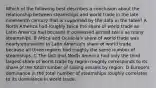 Which of the following best describes a conclusion about the relationship between steamships and world trade in the late nineteenth century that is supported by the data in the table? A North America had roughly twice the share of world trade as Latin America had because it possessed almost twice as many steamships. B Africa and Oceania's share of world trade was nearly equivalent to Latin America's share of world trade because all three regions had roughly the same number of steamships. C The fact that North America had only the third largest share of world trade by region roughly corresponds to its share of the total number of sailing vessels by region. D Europe's dominance in the total number of steamships roughly correlates to its dominance in world trade.