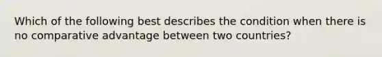 Which of the following best describes the condition when there is no comparative advantage between two countries?