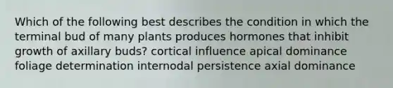 Which of the following best describes the condition in which the terminal bud of many plants produces hormones that inhibit growth of axillary buds? cortical influence apical dominance foliage determination internodal persistence axial dominance