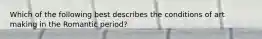 Which of the following best describes the conditions of art making in the Romantic period?