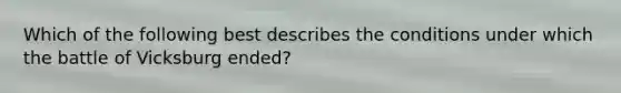 Which of the following best describes the conditions under which the battle of Vicksburg ended?