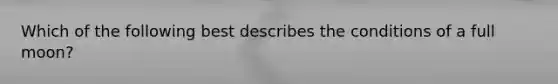 Which of the following best describes the conditions of a full moon?