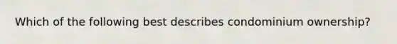 Which of the following best describes condominium ownership?