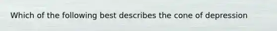 Which of the following best describes the cone of depression