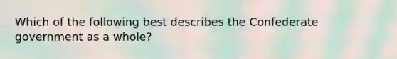 Which of the following best describes the Confederate government as a whole?