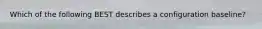 Which of the following BEST describes a configuration baseline?