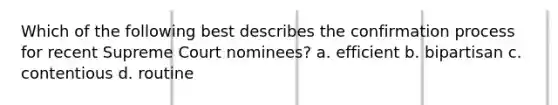 Which of the following best describes the confirmation process for recent Supreme Court nominees? a. efficient b. bipartisan c. contentious d. routine