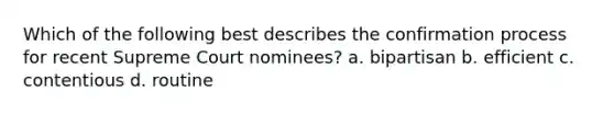 Which of the following best describes the confirmation process for recent Supreme Court nominees? a. bipartisan b. efficient c. contentious d. routine