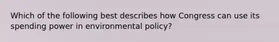 Which of the following best describes how Congress can use its spending power in environmental policy?