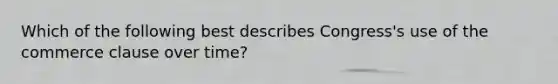 Which of the following best describes Congress's use of the commerce clause over time?