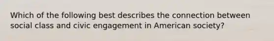 Which of the following best describes the connection between social class and civic engagement in American society?