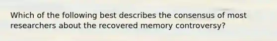 Which of the following best describes the consensus of most researchers about the recovered memory controversy?