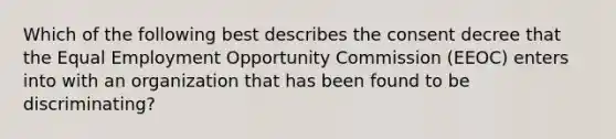 Which of the following best describes the consent decree that the Equal Employment Opportunity Commission (EEOC) enters into with an organization that has been found to be discriminating?