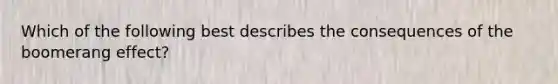 Which of the following best describes the consequences of the boomerang effect?